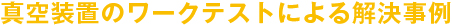 真空装置のワークテストによる解決事例