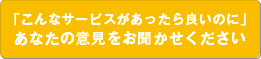 「こんなサービスがあったら良いのに」あなたの意見をお聞かせください